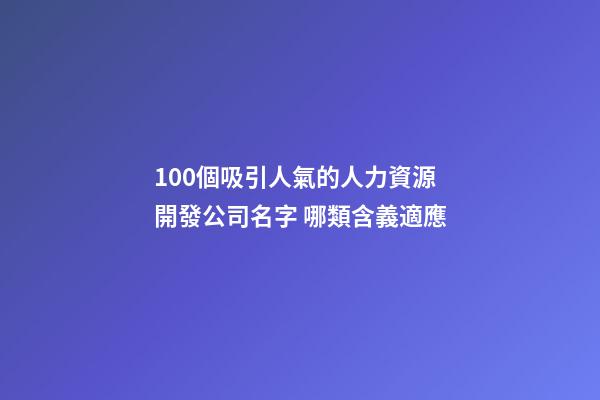 100個吸引人氣的人力資源開發公司名字 哪類含義適應-第1張-公司起名-玄機派